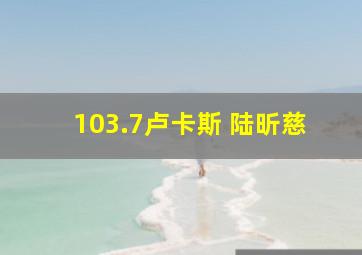 103.7卢卡斯 陆昕慈